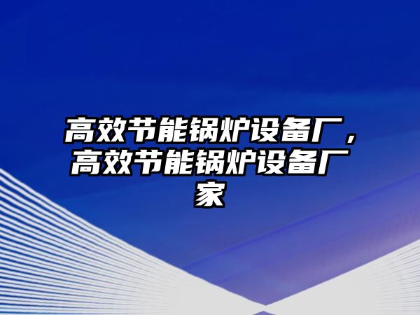 高效節能鍋爐設備廠，高效節能鍋爐設備廠家