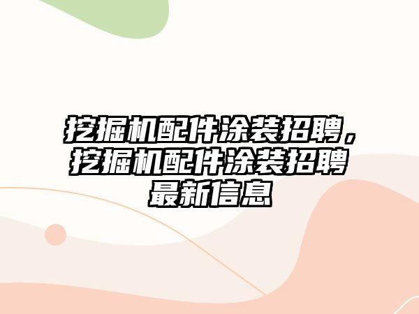 挖掘機配件涂裝招聘，挖掘機配件涂裝招聘最新信息