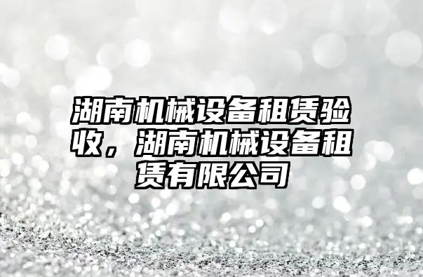 湖南機械設備租賃驗收，湖南機械設備租賃有限公司