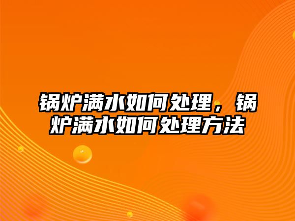 鍋爐滿水如何處理，鍋爐滿水如何處理方法