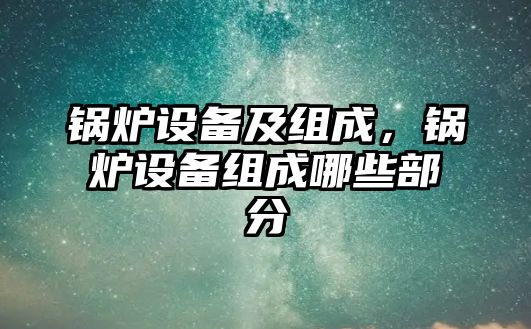 鍋爐設備及組成，鍋爐設備組成哪些部分