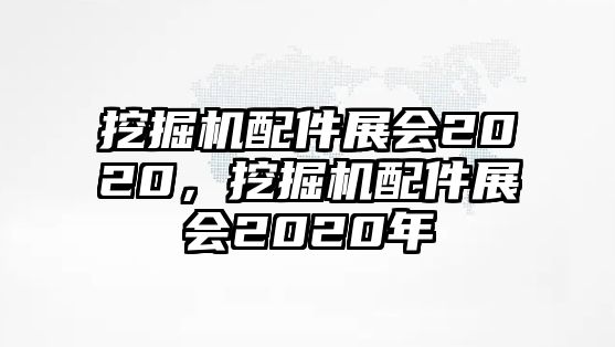 挖掘機配件展會2020，挖掘機配件展會2020年