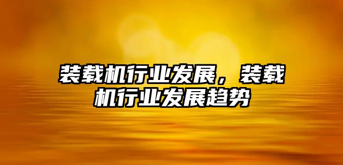 裝載機行業發展，裝載機行業發展趨勢