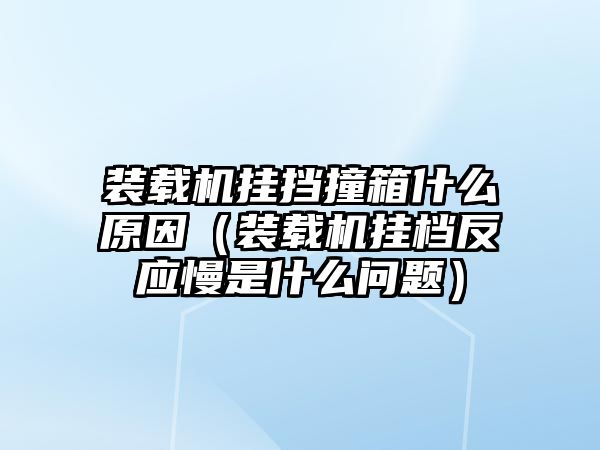 裝載機掛擋撞箱什么原因（裝載機掛檔反應慢是什么問題）