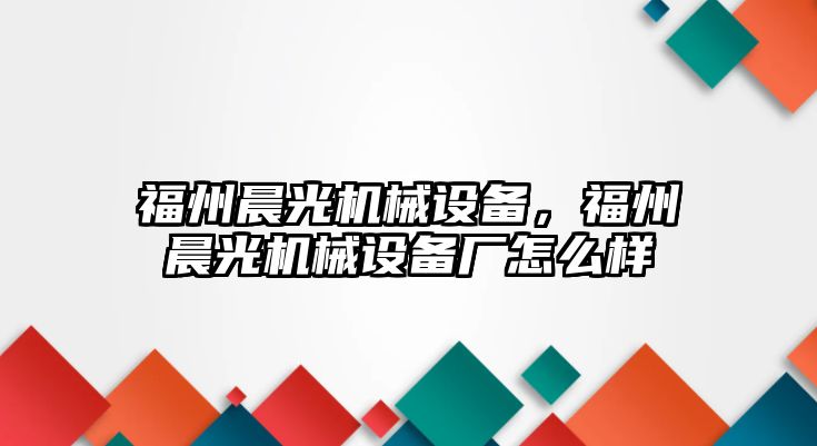 福州晨光機械設備，福州晨光機械設備廠怎么樣