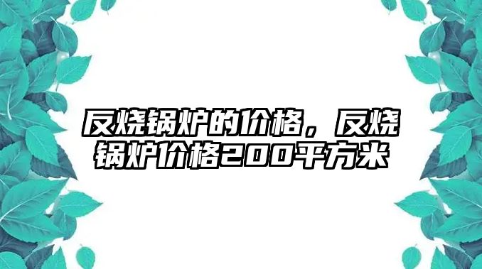 反燒鍋爐的價格，反燒鍋爐價格200平方米