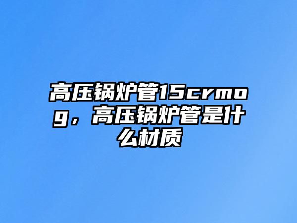 高壓鍋爐管15crmog，高壓鍋爐管是什么材質