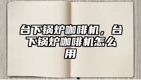 臺(tái)下鍋爐咖啡機(jī)，臺(tái)下鍋爐咖啡機(jī)怎么用