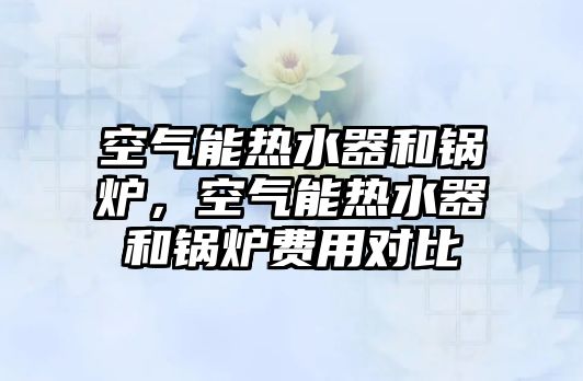 空氣能熱水器和鍋爐，空氣能熱水器和鍋爐費用對比