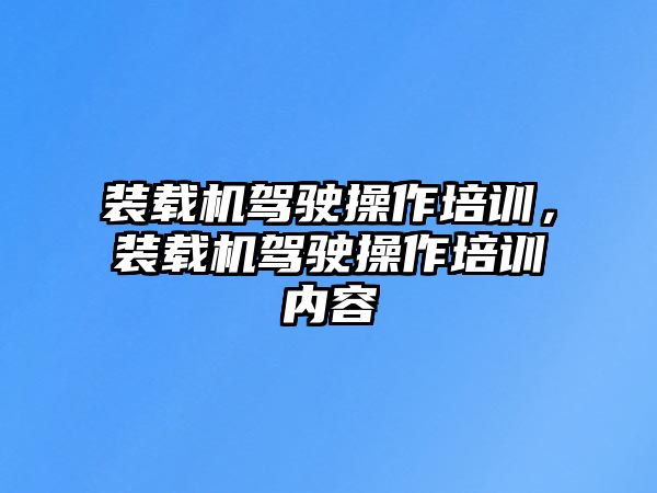 裝載機駕駛操作培訓，裝載機駕駛操作培訓內(nèi)容