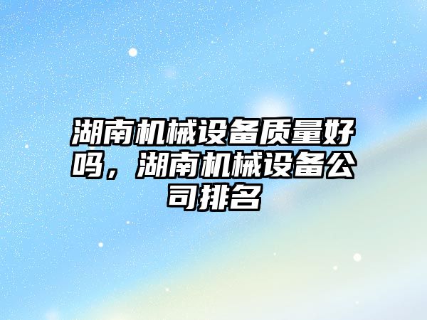 湖南機械設(shè)備質(zhì)量好嗎，湖南機械設(shè)備公司排名