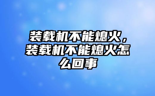 裝載機不能熄火，裝載機不能熄火怎么回事