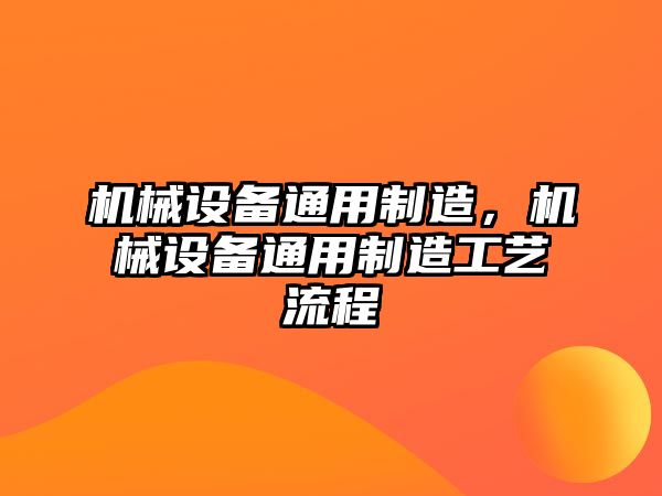 機(jī)械設(shè)備通用制造，機(jī)械設(shè)備通用制造工藝流程