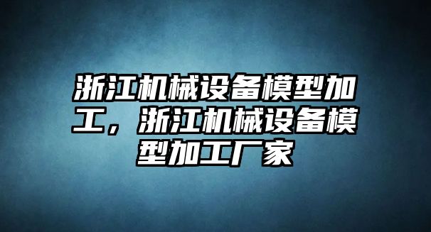 浙江機(jī)械設(shè)備模型加工，浙江機(jī)械設(shè)備模型加工廠家