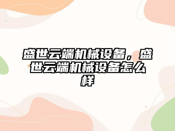 盛世云端機械設備，盛世云端機械設備怎么樣