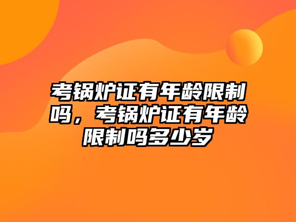 考鍋爐證有年齡限制嗎，考鍋爐證有年齡限制嗎多少歲