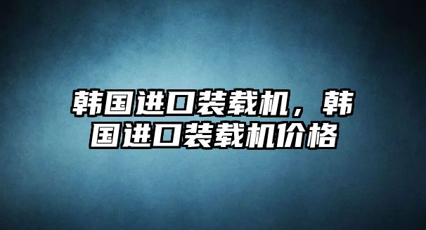 韓國進口裝載機，韓國進口裝載機價格