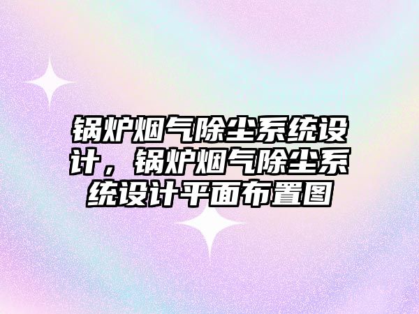 鍋爐煙氣除塵系統設計，鍋爐煙氣除塵系統設計平面布置圖