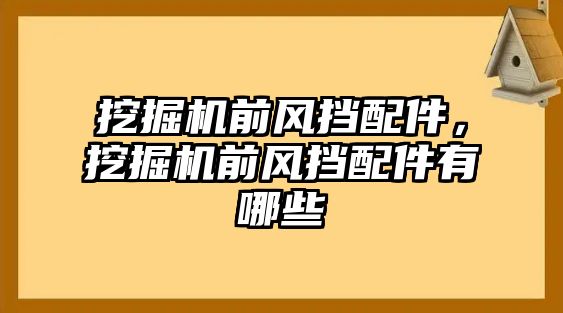 挖掘機前風擋配件，挖掘機前風擋配件有哪些