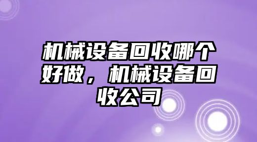 機械設(shè)備回收哪個好做，機械設(shè)備回收公司