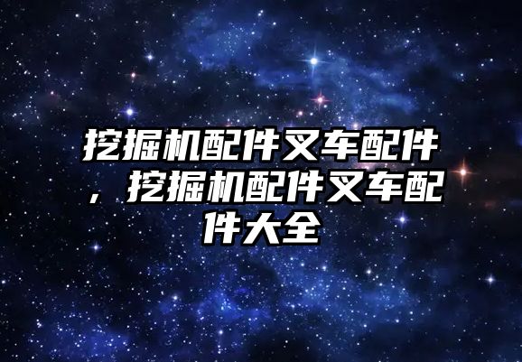 挖掘機配件叉車配件，挖掘機配件叉車配件大全