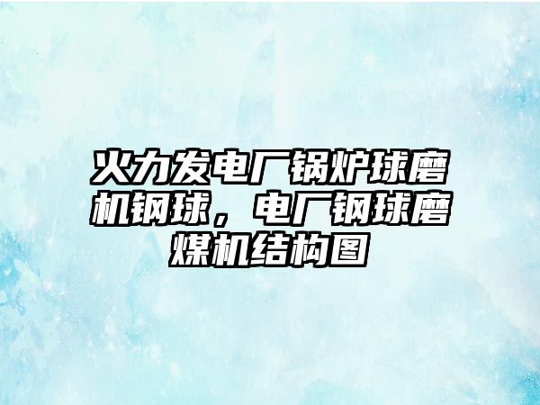 火力發電廠鍋爐球磨機鋼球，電廠鋼球磨煤機結構圖