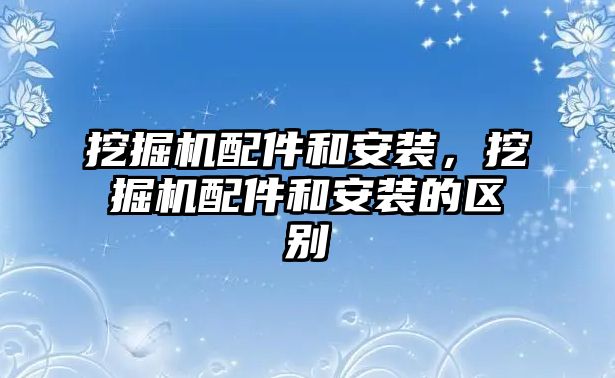 挖掘機配件和安裝，挖掘機配件和安裝的區別