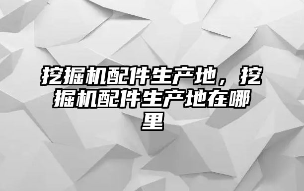 挖掘機配件生產地，挖掘機配件生產地在哪里