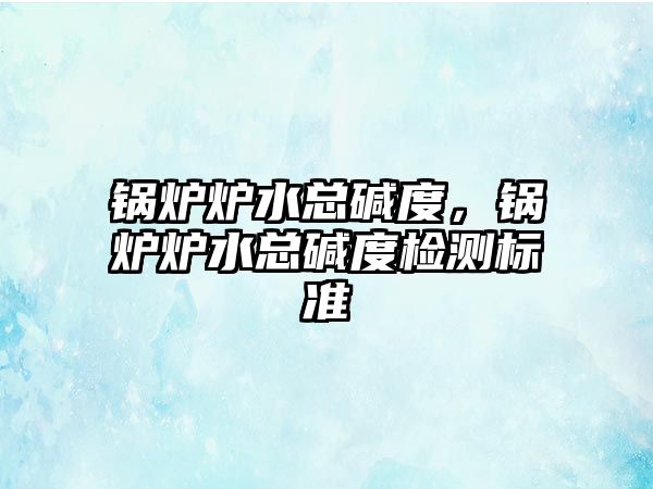 鍋爐爐水總堿度，鍋爐爐水總堿度檢測標(biāo)準(zhǔn)