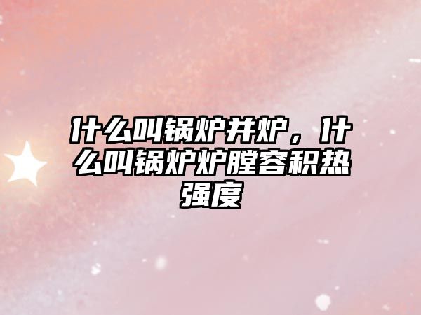 什么叫鍋爐并爐，什么叫鍋爐爐膛容積熱強度