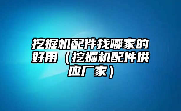 挖掘機配件找哪家的好用（挖掘機配件供應廠家）