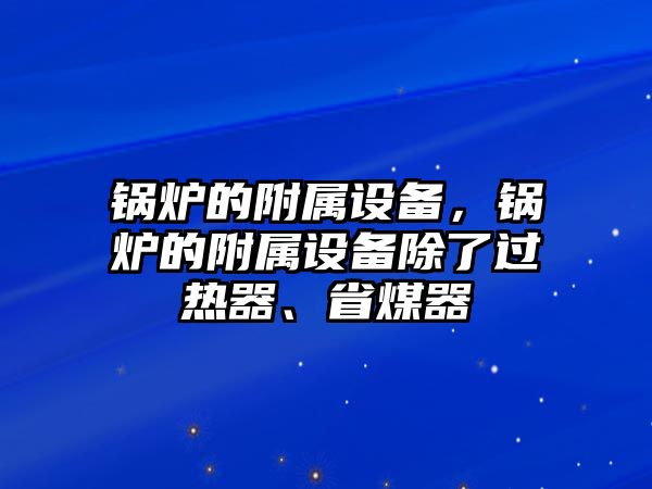 鍋爐的附屬設備，鍋爐的附屬設備除了過熱器、省煤器