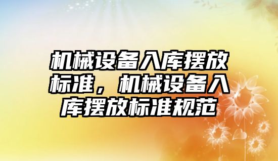 機械設備入庫擺放標準，機械設備入庫擺放標準規范