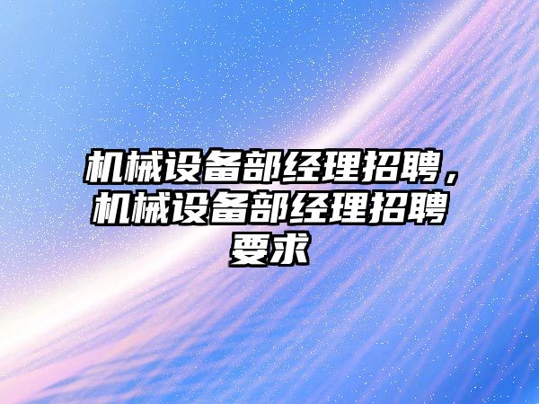 機械設備部經理招聘，機械設備部經理招聘要求