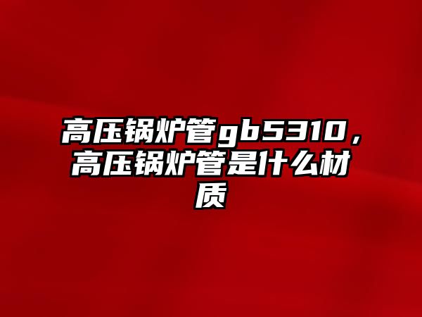 高壓鍋爐管gb5310，高壓鍋爐管是什么材質