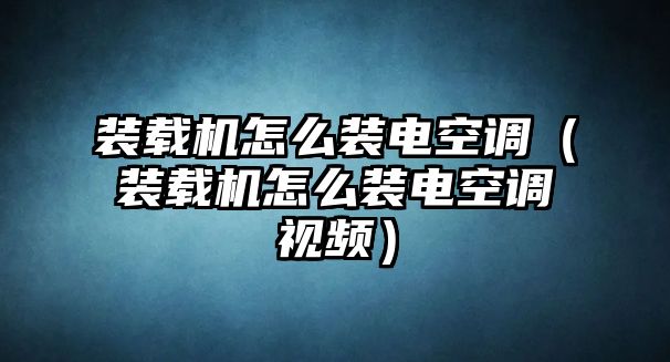 裝載機(jī)怎么裝電空調(diào)（裝載機(jī)怎么裝電空調(diào)視頻）