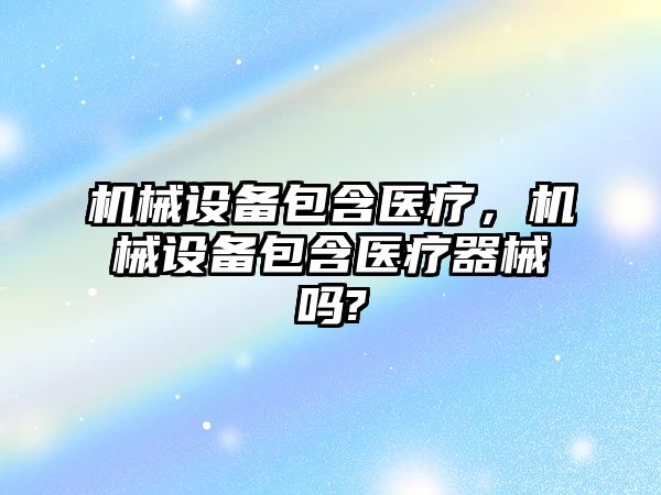 機械設(shè)備包含醫(yī)療，機械設(shè)備包含醫(yī)療器械嗎?