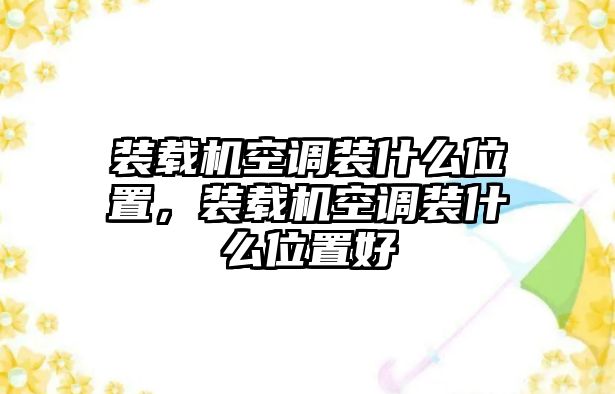 裝載機空調裝什么位置，裝載機空調裝什么位置好