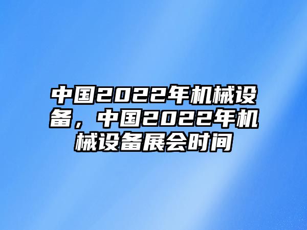 中國2022年機械設備，中國2022年機械設備展會時間