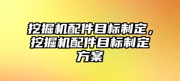 挖掘機配件目標制定，挖掘機配件目標制定方案