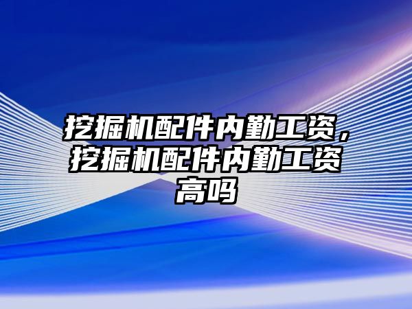 挖掘機配件內勤工資，挖掘機配件內勤工資高嗎