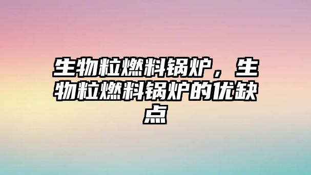 生物粒燃料鍋爐，生物粒燃料鍋爐的優缺點