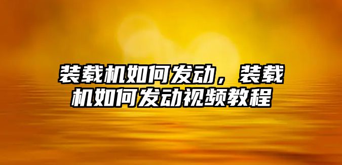 裝載機如何發動，裝載機如何發動視頻教程