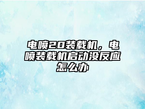 電噴20裝載機，電噴裝載機啟動沒反應怎么辦