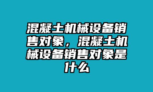 混凝土機械設備銷售對象，混凝土機械設備銷售對象是什么