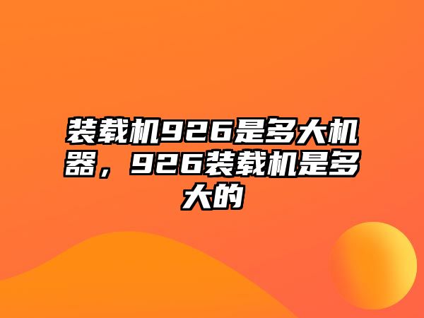 裝載機926是多大機器，926裝載機是多大的