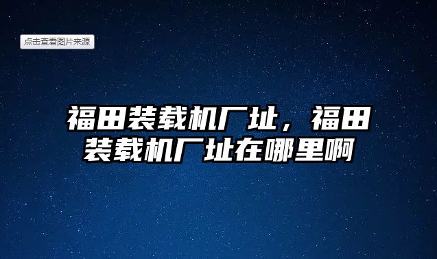 福田裝載機廠址，福田裝載機廠址在哪里啊