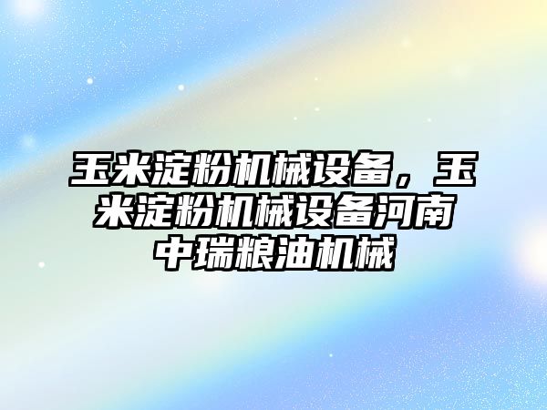 玉米淀粉機械設(shè)備，玉米淀粉機械設(shè)備河南中瑞糧油機械