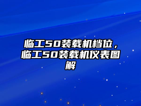 臨工50裝載機檔位，臨工50裝載機儀表圖解