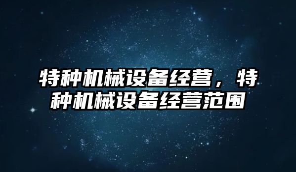 特種機械設備經營，特種機械設備經營范圍